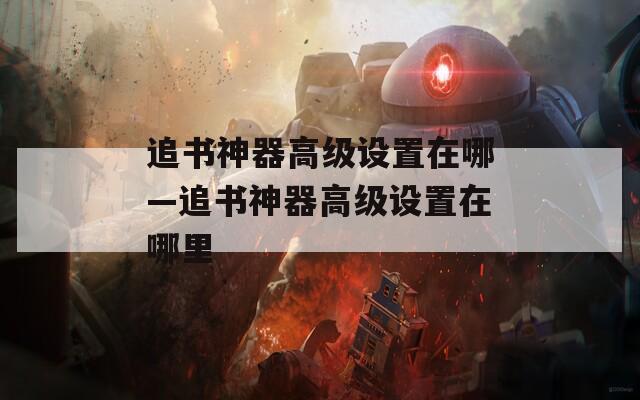 追书神器高级设置在哪—追书神器高级设置在哪里