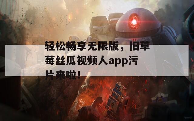 轻松畅享无限版，旧草莓丝瓜视频人app污片来啦！