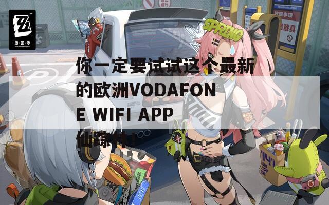 你一定要试试这个最新的欧洲VODAFONE WIFI APP仙踪林！