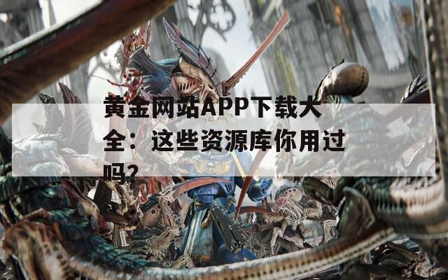 黄金网站APP下载大全：这些资源库你用过吗？