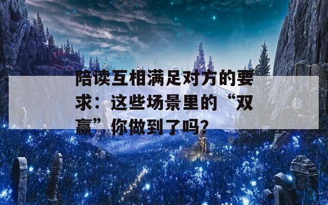 陪读互相满足对方的要求：这些场景里的“双赢”你做到了吗？