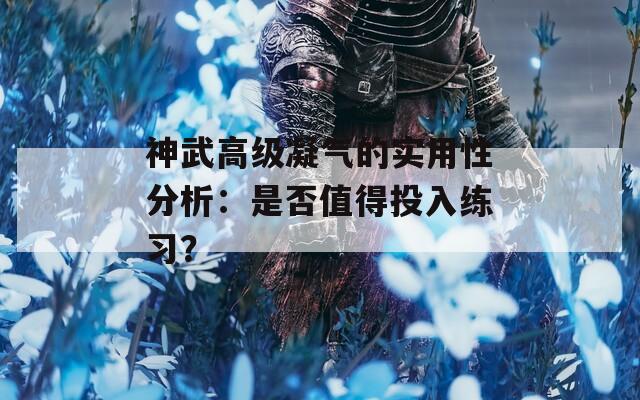 神武高级凝气的实用性分析：是否值得投入练习？