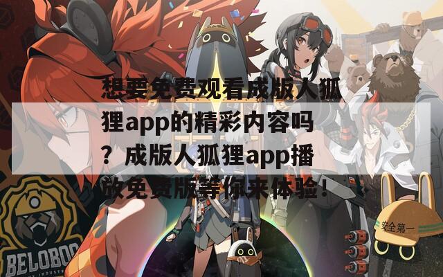 想要免费观看成版人狐狸app的精彩内容吗？成版人狐狸app播放免费版等你来体验！