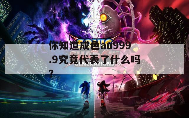 你知道成色au999.9究竟代表了什么吗？