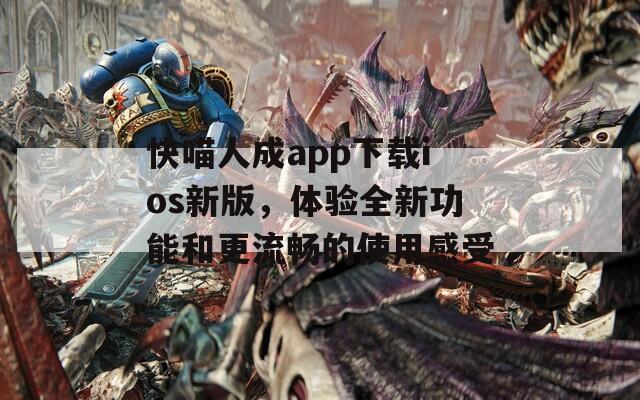 快喵人成app下载ios新版，体验全新功能和更流畅的使用感受