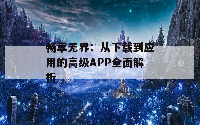 畅享无界：从下载到应用的高级APP全面解析