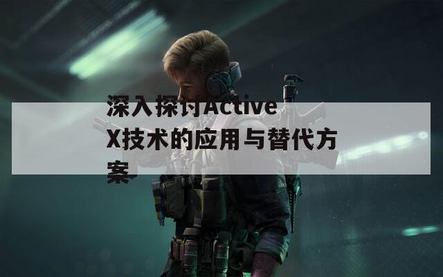 深入探讨ActiveX技术的应用与替代方案