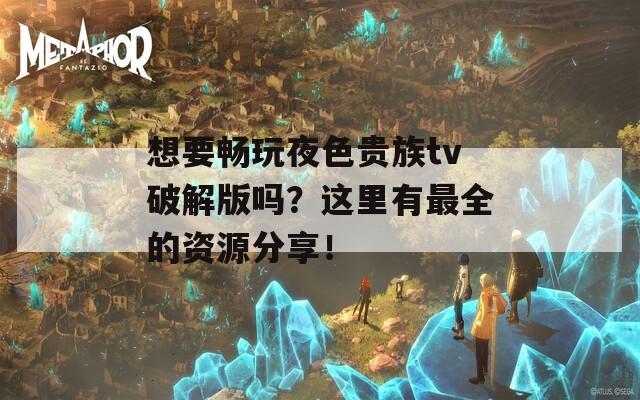 想要畅玩夜色贵族tv破解版吗？这里有最全的资源分享！