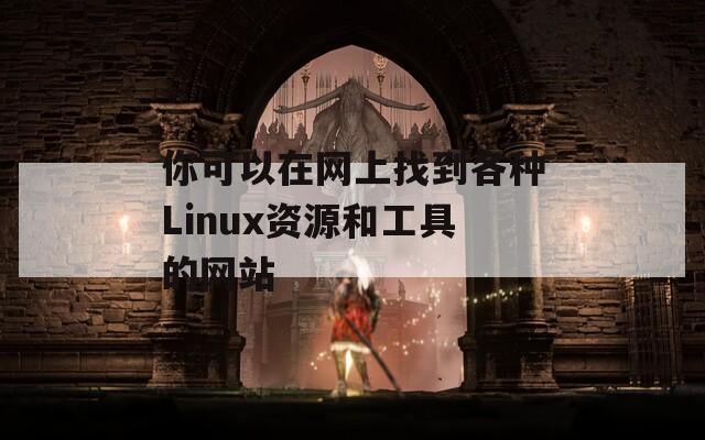 你可以在网上找到各种Linux资源和工具的网站