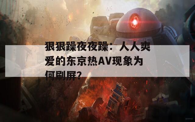 狠狠躁夜夜躁：人人爽爱的东京热AV现象为何刷屏？