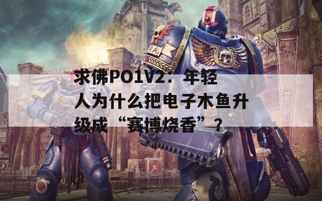 求佛PO1V2：年轻人为什么把电子木鱼升级成“赛博烧香”？