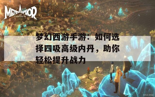 梦幻西游手游：如何选择四吸高级内丹，助你轻松提升战力