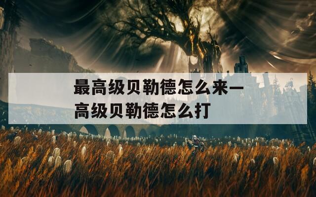 最高级贝勒德怎么来—高级贝勒德怎么打