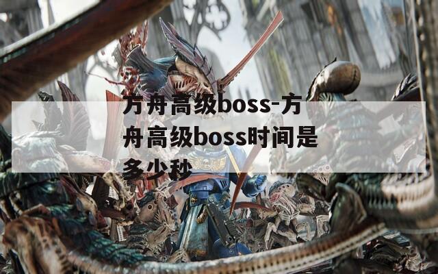 方舟高级boss-方舟高级boss时间是多少秒