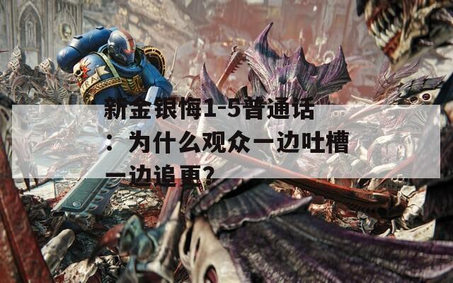 新金银悔1-5普通话：为什么观众一边吐槽一边追更？