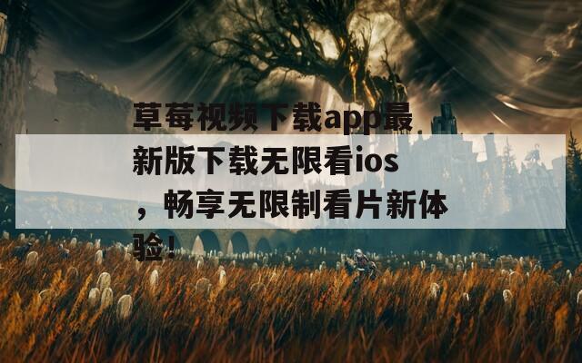 草莓视频下载app最新版下载无限看ios，畅享无限制看片新体验！