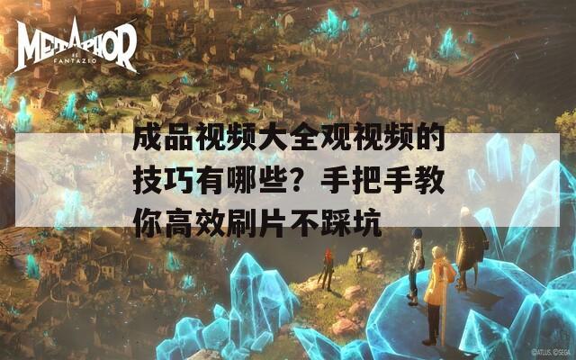 成品视频大全观视频的技巧有哪些？手把手教你高效刷片不踩坑