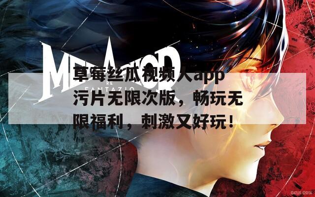 草莓丝瓜视频人app污片无限次版，畅玩无限福利，刺激又好玩！