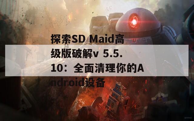 探索SD Maid高级版破解v 5.5.10：全面清理你的Android设备