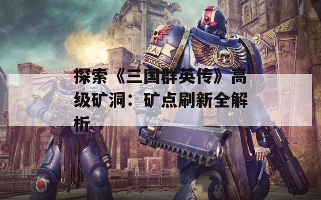 探索《三国群英传》高级矿洞：矿点刷新全解析