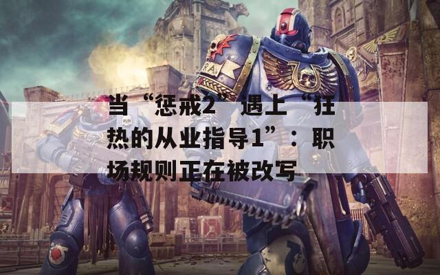 当“惩戒2”遇上“狂热的从业指导1”：职场规则正在被改写