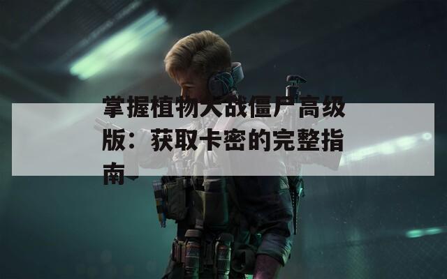 掌握植物大战僵尸高级版：获取卡密的完整指南