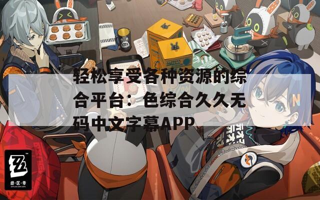 轻松享受各种资源的综合平台：色综合久久无码中文字幕APP