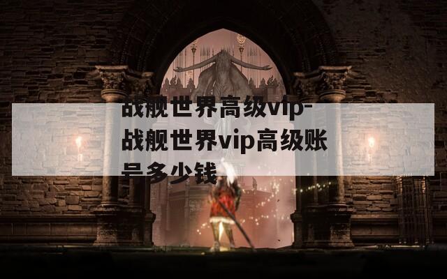 战舰世界高级vip-战舰世界vip高级账号多少钱