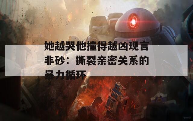 她越哭他撞得越凶现言非砂：撕裂亲密关系的暴力循环