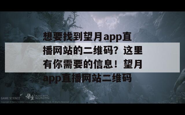 想要找到望月app直播网站的二维码？这里有你需要的信息！望月app直播网站二维码