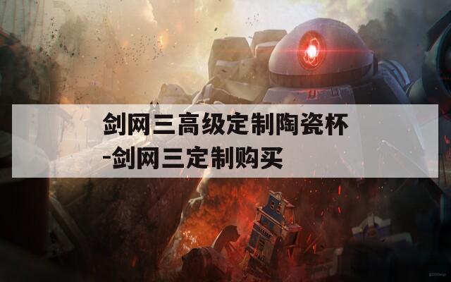 剑网三高级定制陶瓷杯-剑网三定制购买