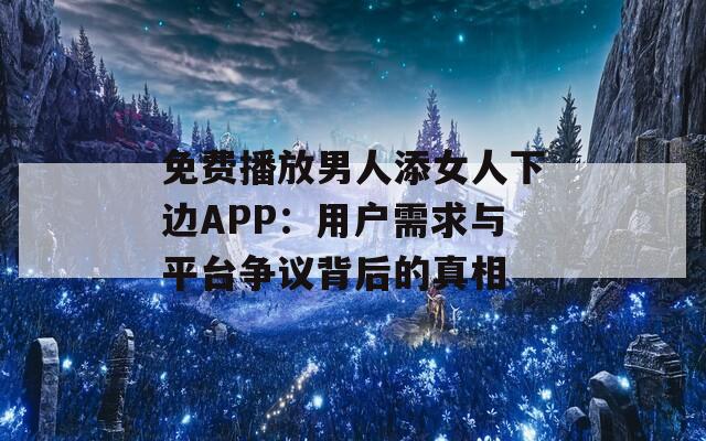 免费播放男人添女人下边APP：用户需求与平台争议背后的真相