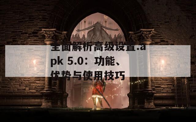 全面解析高级设置.apk 5.0：功能、优势与使用技巧