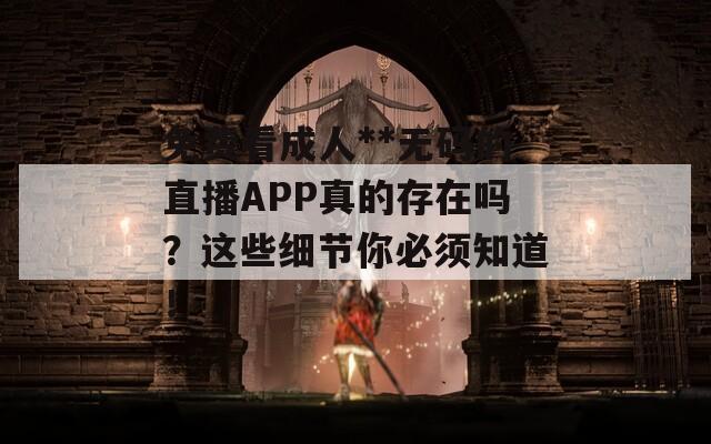 免费看成人**无码的直播APP真的存在吗？这些细节你必须知道！