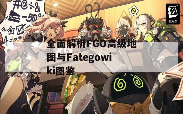 全面解析FGO高级地图与Fategowiki图鉴  第1张