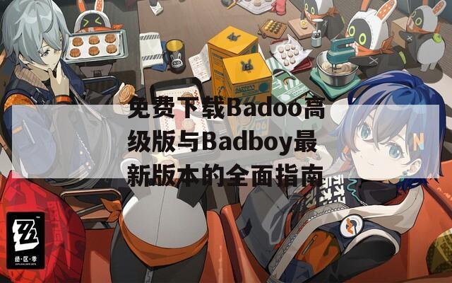 免费下载Badoo高级版与Badboy最新版本的全面指南  第1张