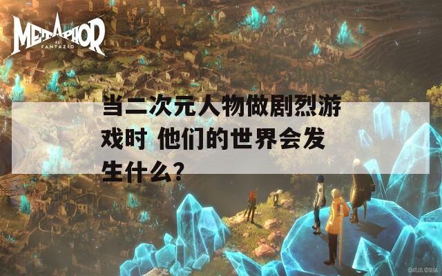 当二次元人物做剧烈游戏时 他们的世界会发生什么？