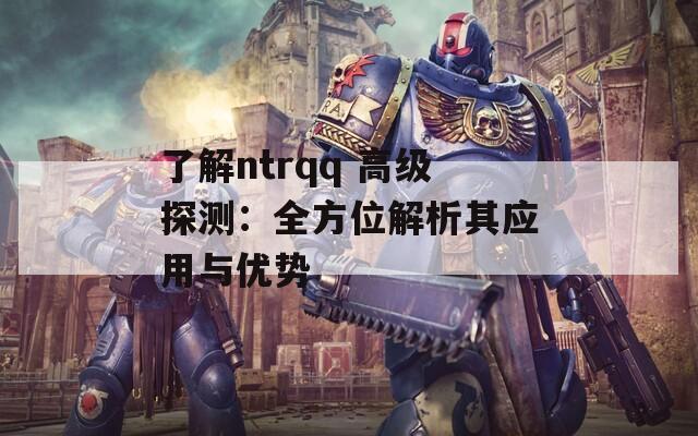 了解ntrqq 高级探测：全方位解析其应用与优势