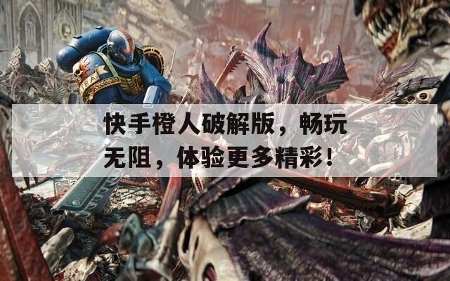 快手橙人破解版，畅玩无阻，体验更多精彩！