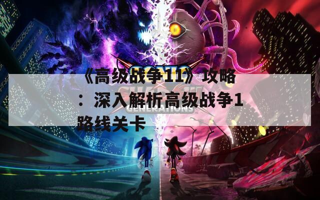 《高级战争11》攻略：深入解析高级战争1路线关卡