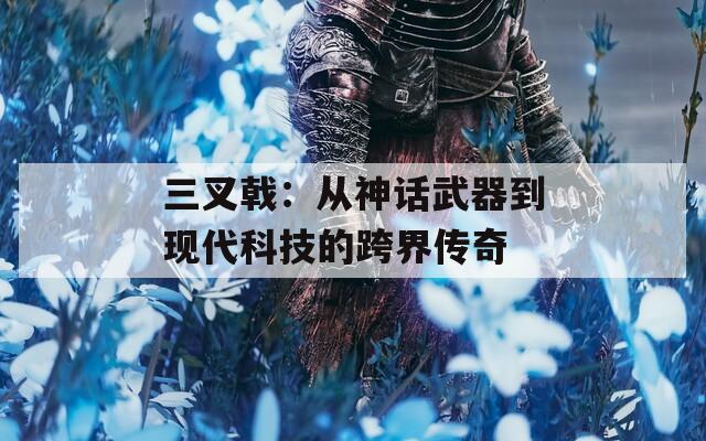 三叉戟：从神话武器到现代科技的跨界传奇