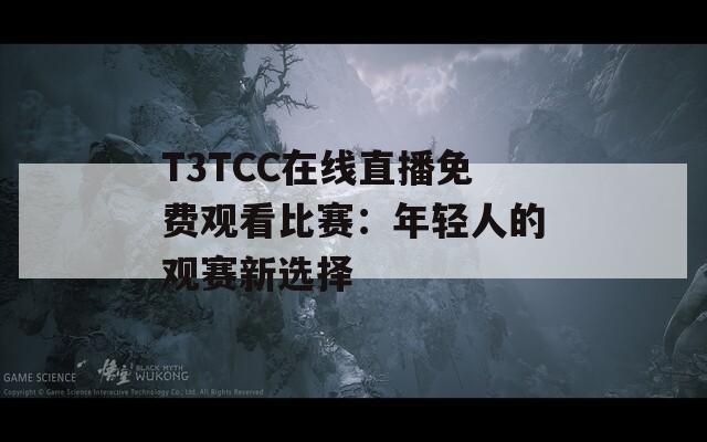 T3TCC在线直播免费观看比赛：年轻人的观赛新选择