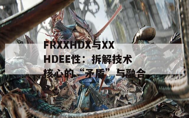 FRXXHDX与XXHDEE性：拆解技术核心的“矛盾”与融合