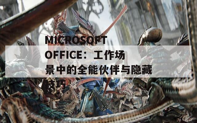 MICROSOFT OFFICE：工作场景中的全能伙伴与隐藏技巧