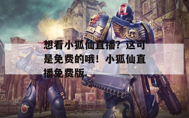 想看小狐仙直播？这可是免费的哦！小狐仙直播免费版