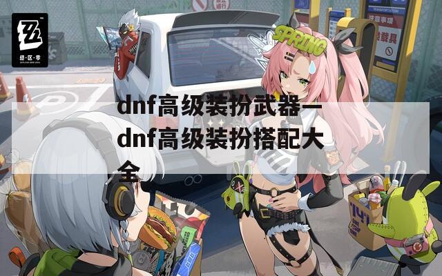 dnf高级装扮武器—dnf高级装扮搭配大全