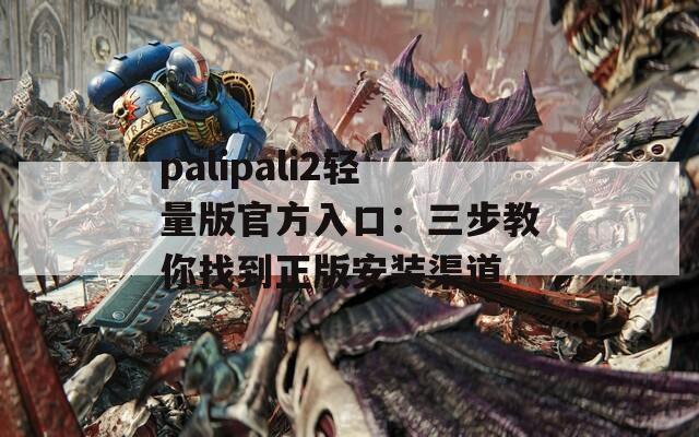 palipali2轻量版官方入口：三步教你找到正版安装渠道