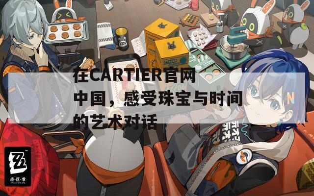 在CARTIER官网中国，感受珠宝与时间的艺术对话