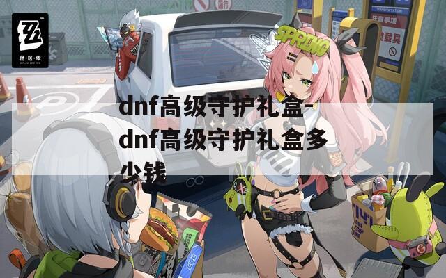 dnf高级守护礼盒-dnf高级守护礼盒多少钱