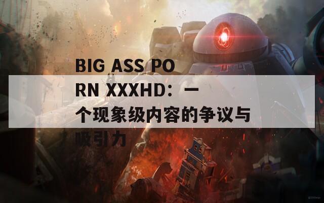 BIG ASS PORN XXXHD：一个现象级内容的争议与吸引力